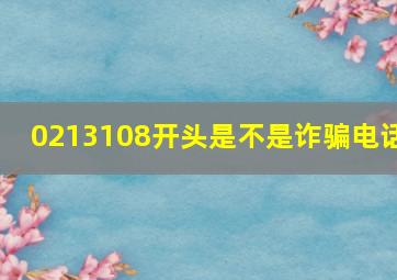 0213108开头是不是诈骗电话