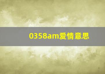 0358am爱情意思