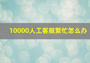 10000人工客服繁忙怎么办