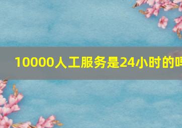 10000人工服务是24小时的吗