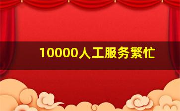 10000人工服务繁忙