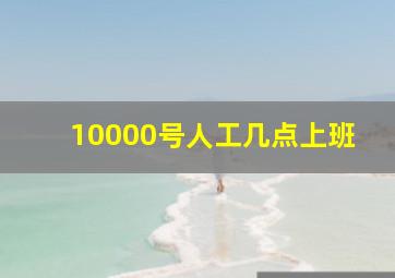 10000号人工几点上班