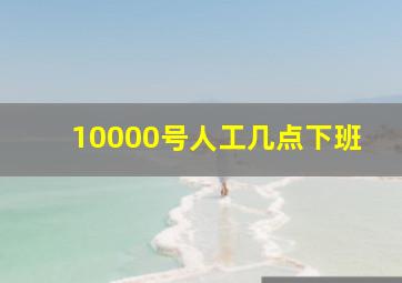 10000号人工几点下班