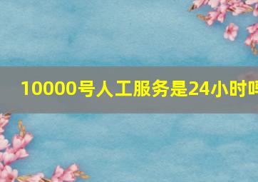 10000号人工服务是24小时吗