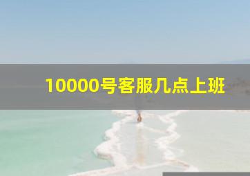 10000号客服几点上班