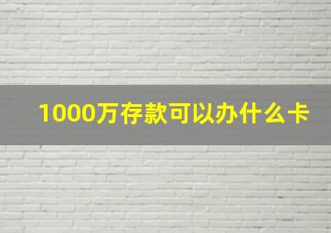 1000万存款可以办什么卡