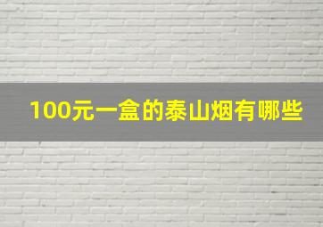 100元一盒的泰山烟有哪些