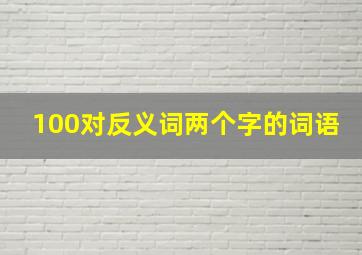 100对反义词两个字的词语