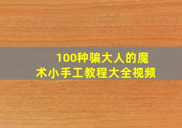 100种骗大人的魔术小手工教程大全视频