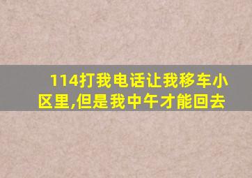 114打我电话让我移车小区里,但是我中午才能回去