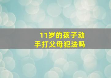 11岁的孩子动手打父母犯法吗