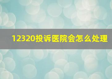 12320投诉医院会怎么处理