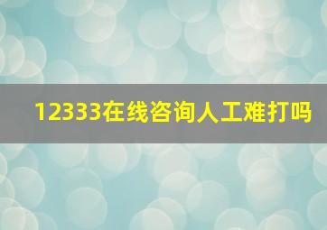 12333在线咨询人工难打吗