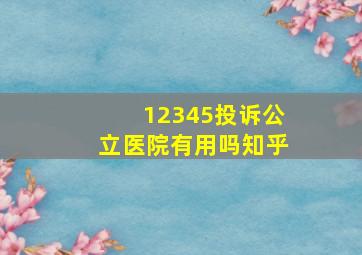 12345投诉公立医院有用吗知乎