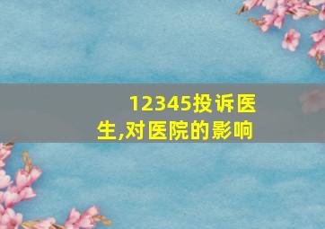 12345投诉医生,对医院的影响