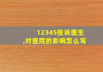 12345投诉医生,对医院的影响怎么写