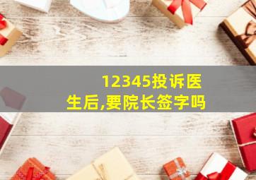 12345投诉医生后,要院长签字吗