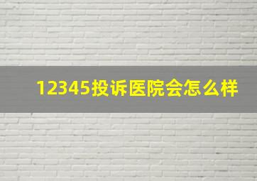 12345投诉医院会怎么样