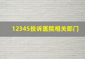 12345投诉医院相关部门