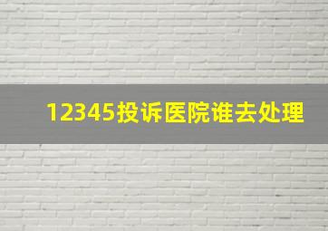 12345投诉医院谁去处理