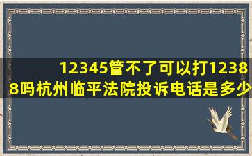 12345管不了可以打12388吗杭州临平法院投诉电话是多少