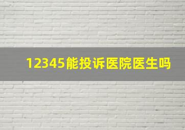 12345能投诉医院医生吗