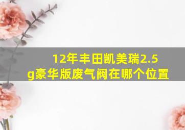 12年丰田凯美瑞2.5g豪华版废气阀在哪个位置