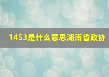 1453是什么意思湖南省政协