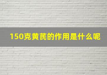 150克黄芪的作用是什么呢