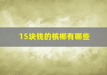 15块钱的槟榔有哪些