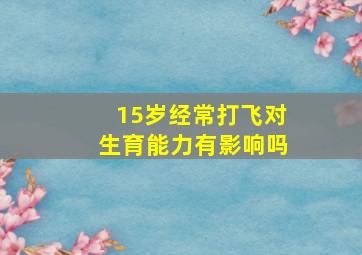 15岁经常打飞对生育能力有影响吗