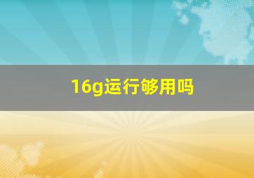 16g运行够用吗