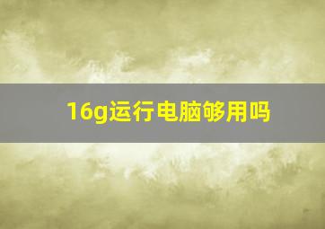 16g运行电脑够用吗