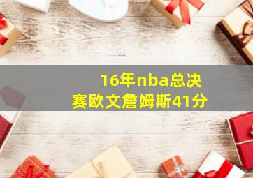 16年nba总决赛欧文詹姆斯41分