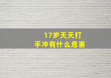 17岁天天打手冲有什么危害