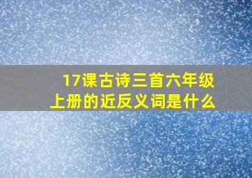 17课古诗三首六年级上册的近反义词是什么