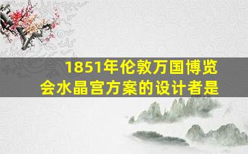 1851年伦敦万国博览会水晶宫方案的设计者是