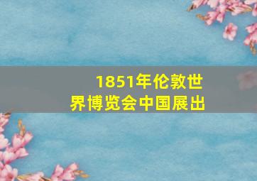 1851年伦敦世界博览会中国展出