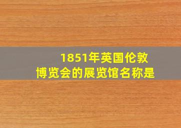 1851年英国伦敦博览会的展览馆名称是