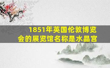 1851年英国伦敦博览会的展览馆名称是水晶宫