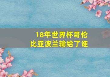 18年世界杯哥伦比亚波兰输给了谁