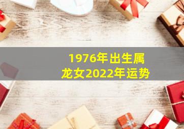 1976年出生属龙女2022年运势