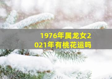 1976年属龙女2021年有桃花运吗