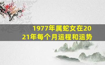 1977年属蛇女在2021年每个月运程和运势