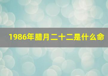 1986年腊月二十二是什么命