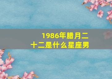 1986年腊月二十二是什么星座男