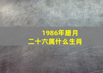 1986年腊月二十六属什么生肖