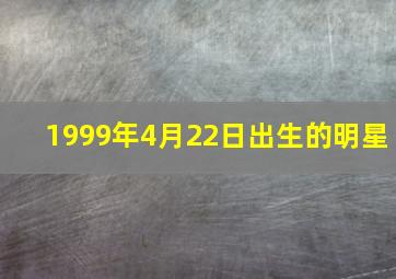 1999年4月22日出生的明星