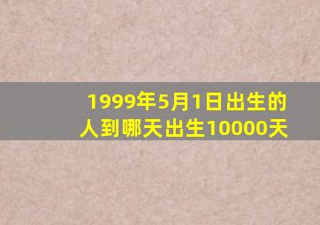 1999年5月1日出生的人到哪天出生10000天