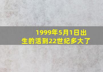 1999年5月1日出生的活到22世纪多大了